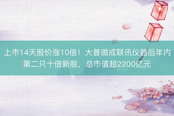 上市14天股价涨10倍！大普微成联讯仪器后年内第二只十倍新股，总市值超2200亿元