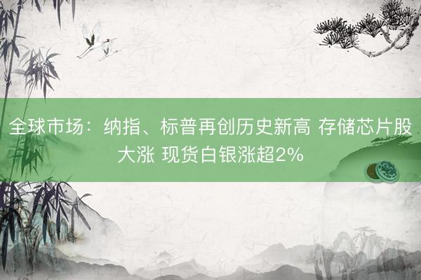 全球市场：纳指、标普再创历史新高 存储芯片股大涨 现货白银涨超2%