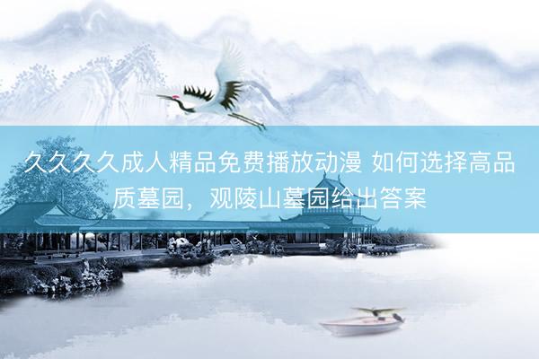 久久久久成人精品免费播放动漫 如何选择高品质墓园，观陵山墓园给出答案