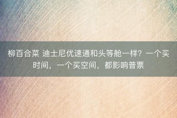 柳百合菜 迪士尼优速通和头等舱一样？一个买时间，一个买空间，都影响普票
