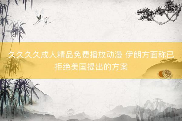 久久久久成人精品免费播放动漫 伊朗方面称已拒绝美国提出的方案