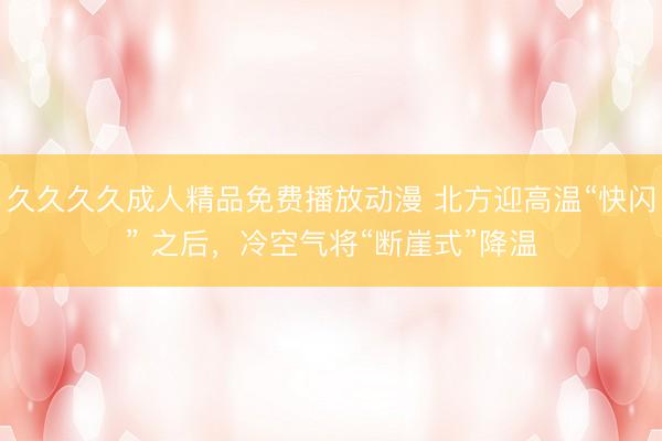 久久久久成人精品免费播放动漫 北方迎高温“快闪” 之后，冷空气将“断崖式”降温