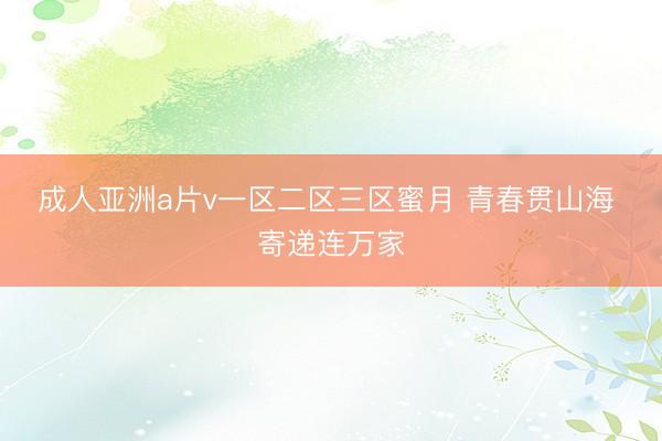 成人亚洲a片v一区二区三区蜜月 青春贯山海 寄递连万家