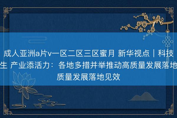 成人亚洲a片v一区二区三区蜜月 新华视点｜科技暖民生 产业添活力：各地多措并举推动高质量发展落地见效
