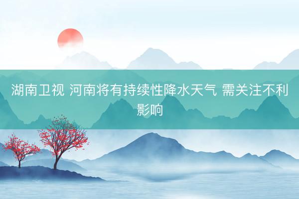 湖南卫视 河南将有持续性降水天气 需关注不利影响