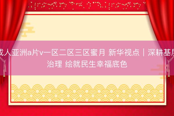 成人亚洲a片v一区二区三区蜜月 新华视点｜深耕基层治理 绘就民生幸福底色