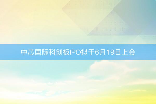中芯国际科创板IPO拟于6月19日上会