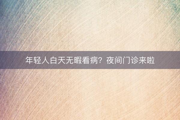 年轻人白天无暇看病？夜间门诊来啦