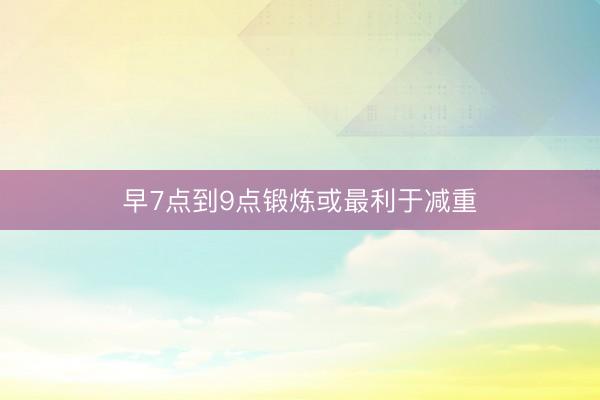 早7点到9点锻炼或最利于减重