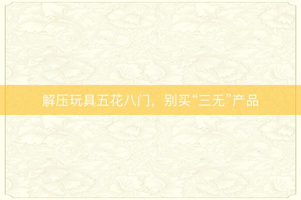 解压玩具五花八门，别买“三无”产品