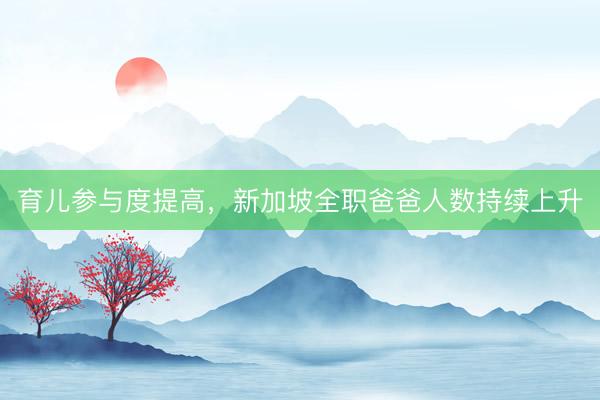 育儿参与度提高，新加坡全职爸爸人数持续上升