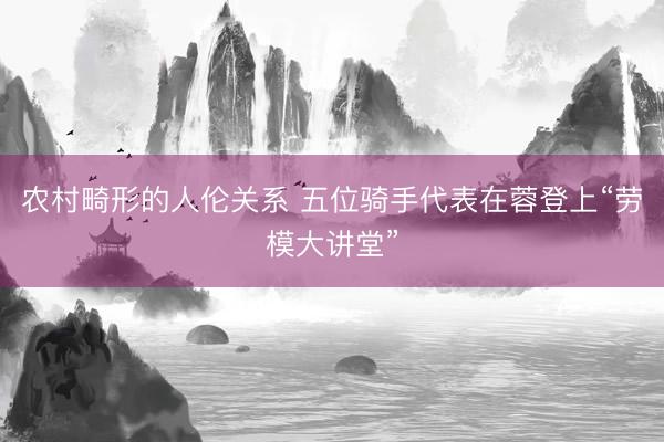 农村畸形的人伦关系 五位骑手代表在蓉登上“劳模大讲堂”