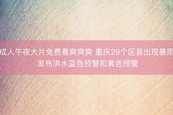 成人午夜大片免费看爽爽爽 重庆29个区县出现暴雨 发布洪水蓝色预警和黄色预警