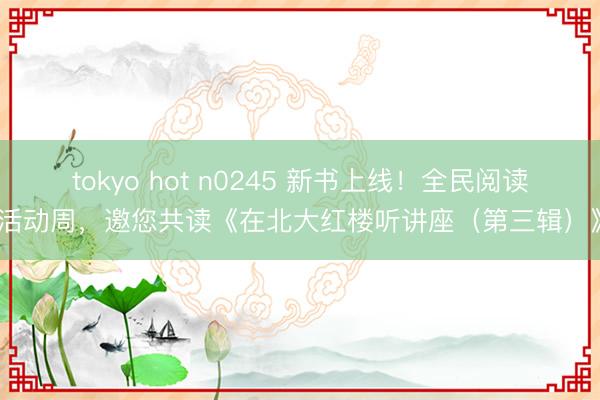 tokyo hot n0245 新书上线！全民阅读活动周，邀您共读《在北大红楼听讲座（第三辑）》