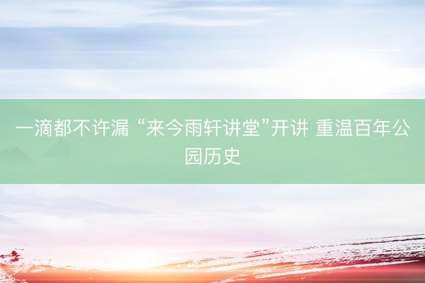 一滴都不许漏 “来今雨轩讲堂”开讲 重温百年公园历史