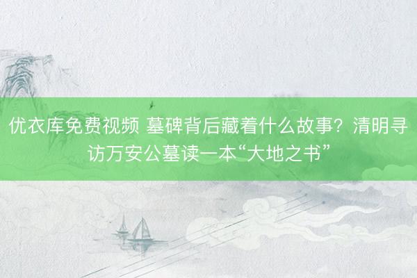 优衣库免费视频 墓碑背后藏着什么故事？清明寻访万安公墓读一本“大地之书”