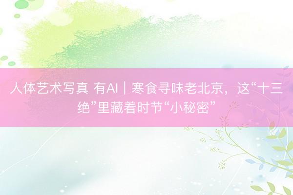 人体艺术写真 有AI｜寒食寻味老北京，<a href=