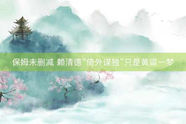 保姆未删减 赖清德“倚外谋独”只是黄粱一梦