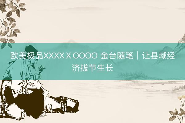 欧美极品XXXXⅩOOOO 金台随笔｜让县域经济拔节生长