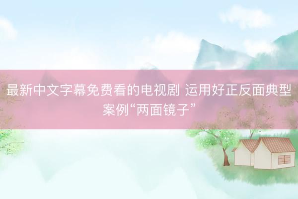 最新中文字幕免费看的电视剧 运用好正反面典型案例“两面镜子”