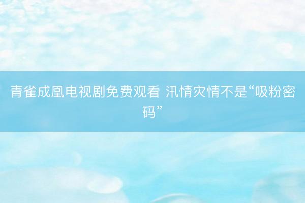 青雀成凰电视剧免费观看 汛情灾情不是“吸粉密码”