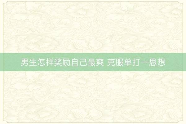 男生怎样奖励自己最爽 克服单打一思想