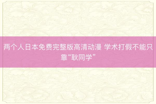 两个人日本免费完整版高清动漫 学术打假不能只靠“耿同学”