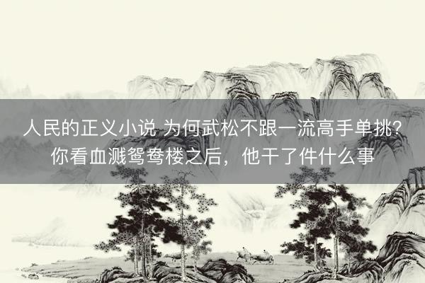 人民的正义小说 为何武松不跟一流高手单挑？你看血溅鸳鸯楼之后，他干了件什么事