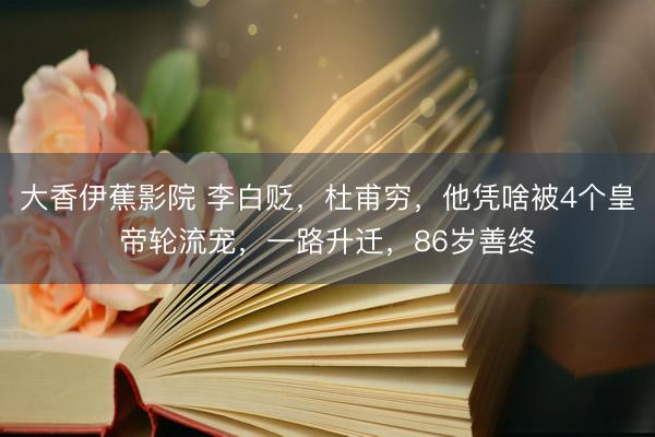 大香伊蕉影院 李白贬，杜甫穷，他凭啥被4个皇帝轮流宠，一路升迁，86岁善终