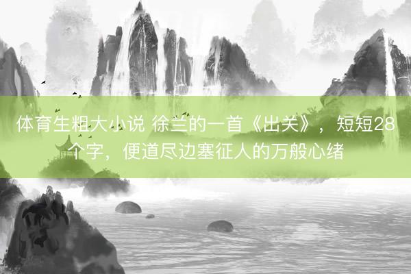 体育生粗大小说 徐兰的一首《出关》，短短28个字，便道尽边塞征人的万般心绪