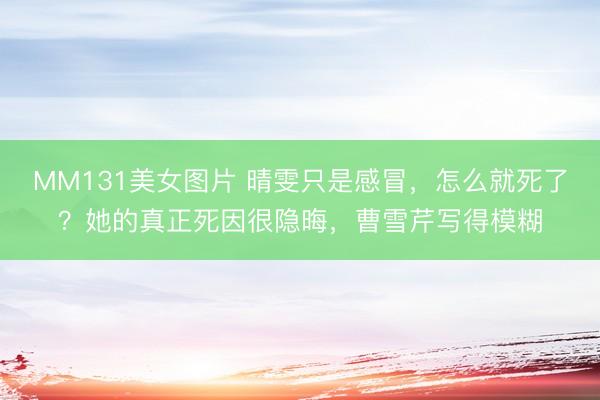 MM131美女图片 晴雯只是感冒，怎么就死了？她的真正死因很隐晦，曹雪芹写得模糊