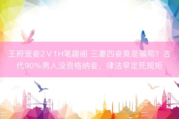 王府宠妾2Ⅴ1H笔趣阁 三妻四妾竟是骗局？古代90%男人没资格纳妾，律法早定死规矩