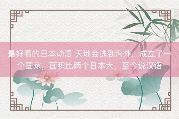 最好看的日本动漫 天地会逃到海外，成立了一个国家，面积比两个日本大，至今说汉语