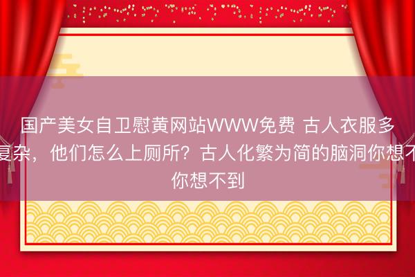 国产美女自卫慰黄网站WWW免费 古人衣服多且复杂，他们怎么上厕所？古人化繁为简的脑洞你想不到