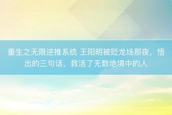 重生之无限逆推系统 王阳明被贬龙场那夜，悟出的三句话，救活了无数绝境中的人
