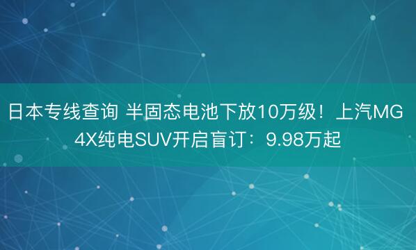 日本专线查询 半固态电池下放10万级！上汽MG 4X纯电SUV开启盲订：9.98万起