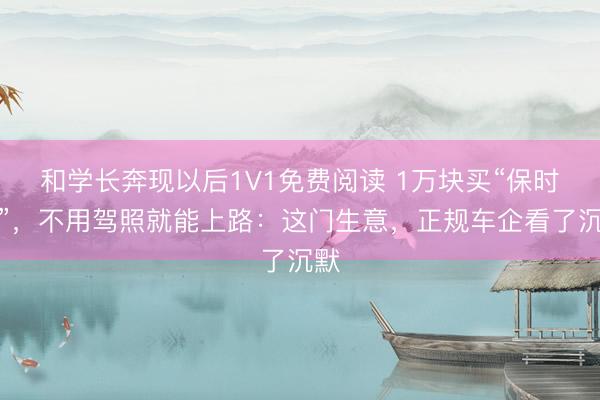 和学长奔现以后1V1免费阅读 1万块买“保时捷”，不用驾照就能上路：这门生意，正规车企看了沉默