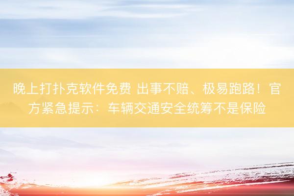 晚上打扑克软件免费 出事不赔、极易跑路！官方紧急提示：车辆交通安全统筹不是保险