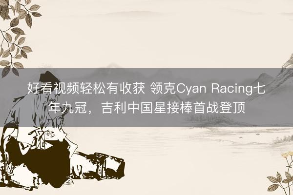 好看视频轻松有收获 领克Cyan Racing七年九冠，吉利中国星接棒首战登顶