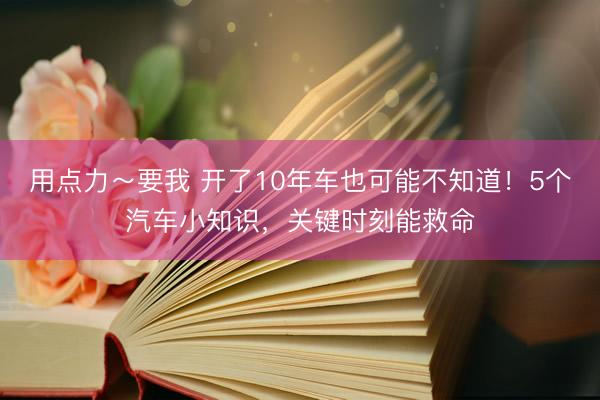用点力～要我 开了10年车也可能不知道！5个汽车小知识，关键时刻能救命