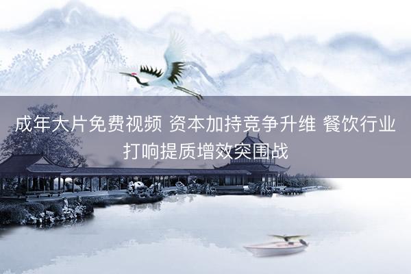 成年大片免费视频 资本加持竞争升维 餐饮行业打响提质增效突围战