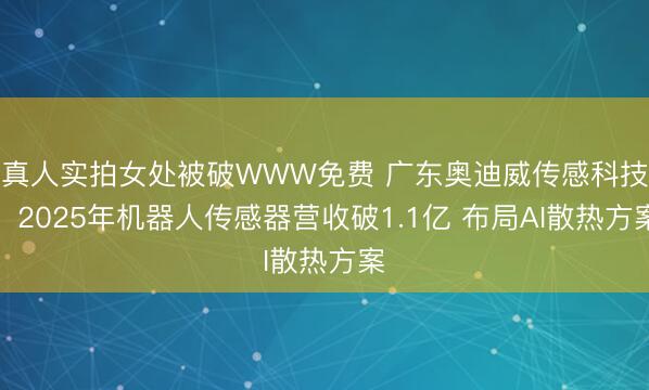 真人实拍女处被破WWW免费 广东奥迪威传感科技：2025年机器人传感器营收破1.1亿 布局AI散热方案