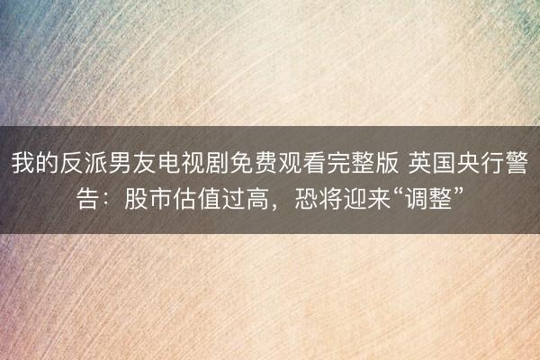 我的反派男友电视剧免费观看完整版 英国央行警告：股市估值过高，恐将迎来“调整”