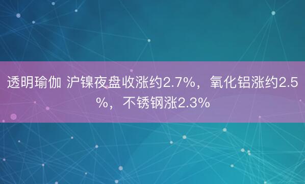 透明瑜伽 沪镍夜盘收涨约2.7%，氧化铝涨约2.5%，不锈钢涨2.3%