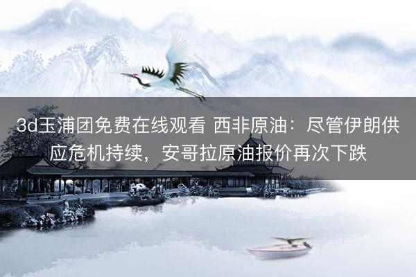 3d玉浦团免费在线观看 西非原油：尽管伊朗供应危机持续，安哥拉原油报价再次下跌