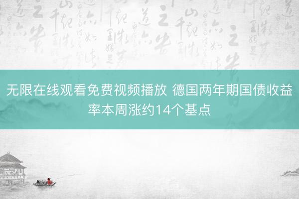 无限在线观看免费视频播放 德国两年期国债收益率本周涨约14个基点