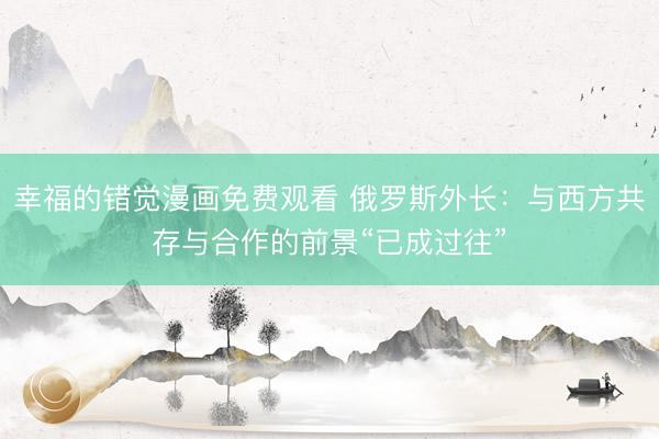 幸福的错觉漫画免费观看 俄罗斯外长：与西方共存与合作的前景“已成过往”