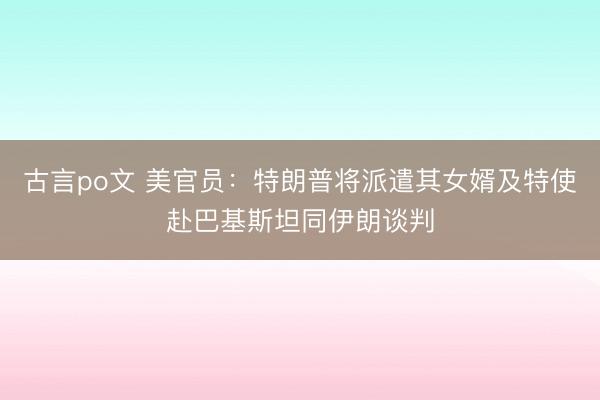 古言po文 美官员：特朗普将派遣其女婿及特使赴巴基斯坦同伊朗谈判
