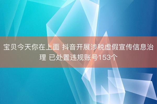 宝贝今天你在上面 抖音开展涉税虚假宣传信息治理 已处置违规账号153个