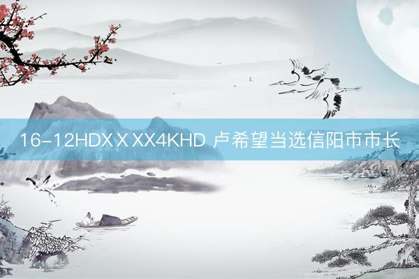16-12HDXⅩXX4KHD 卢希望当选信阳市市长